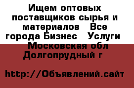 Ищем оптовых поставщиков сырья и материалов - Все города Бизнес » Услуги   . Московская обл.,Долгопрудный г.